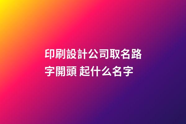 印刷設計公司取名路字開頭 起什么名字-第1張-公司起名-玄機派